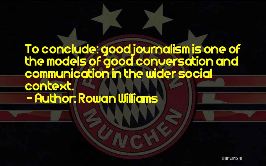 Rowan Williams Quotes: To Conclude: Good Journalism Is One Of The Models Of Good Conversation And Communication In The Wider Social Context.