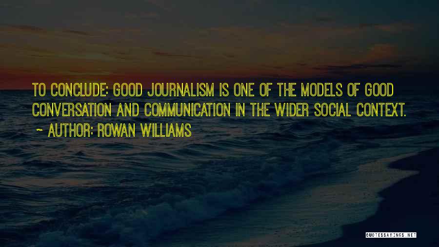 Rowan Williams Quotes: To Conclude: Good Journalism Is One Of The Models Of Good Conversation And Communication In The Wider Social Context.