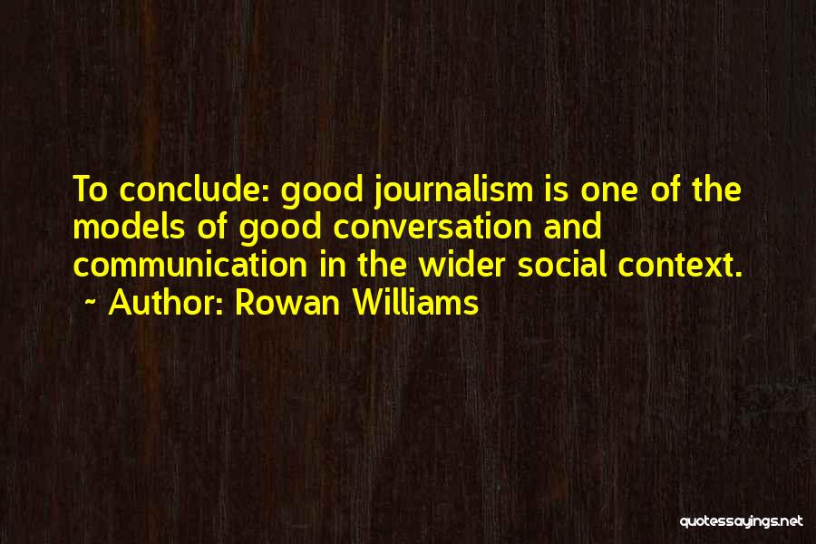 Rowan Williams Quotes: To Conclude: Good Journalism Is One Of The Models Of Good Conversation And Communication In The Wider Social Context.