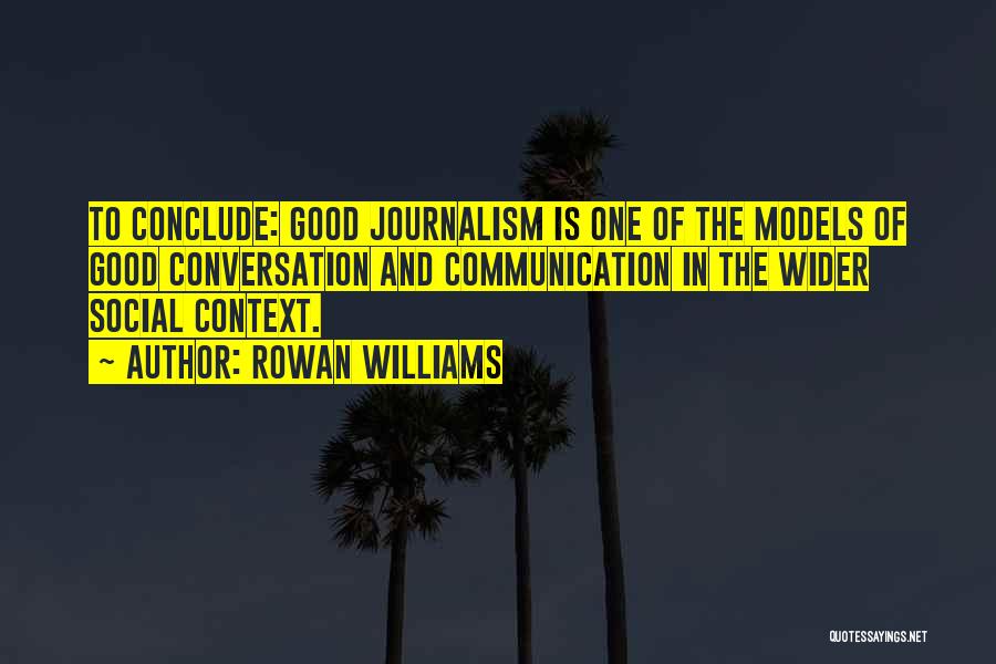 Rowan Williams Quotes: To Conclude: Good Journalism Is One Of The Models Of Good Conversation And Communication In The Wider Social Context.