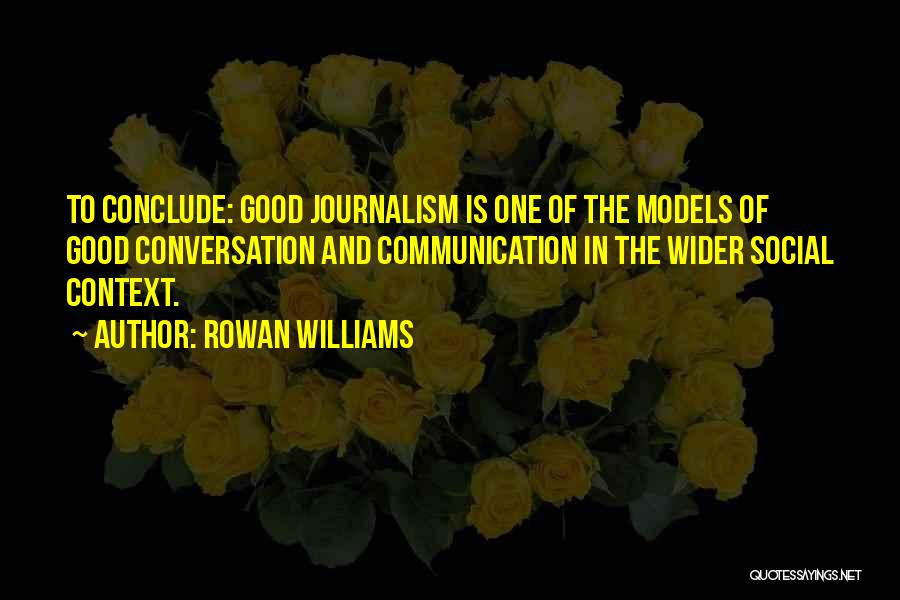 Rowan Williams Quotes: To Conclude: Good Journalism Is One Of The Models Of Good Conversation And Communication In The Wider Social Context.