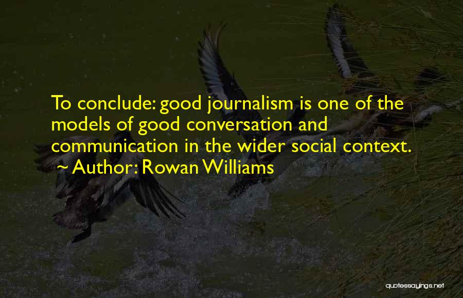 Rowan Williams Quotes: To Conclude: Good Journalism Is One Of The Models Of Good Conversation And Communication In The Wider Social Context.