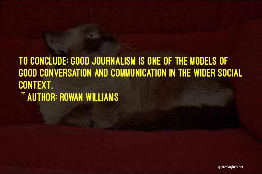 Rowan Williams Quotes: To Conclude: Good Journalism Is One Of The Models Of Good Conversation And Communication In The Wider Social Context.