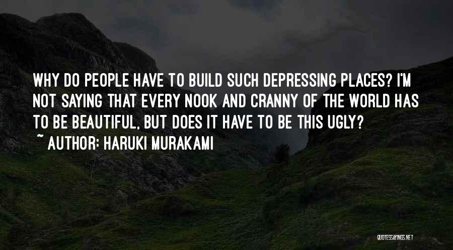 Haruki Murakami Quotes: Why Do People Have To Build Such Depressing Places? I'm Not Saying That Every Nook And Cranny Of The World