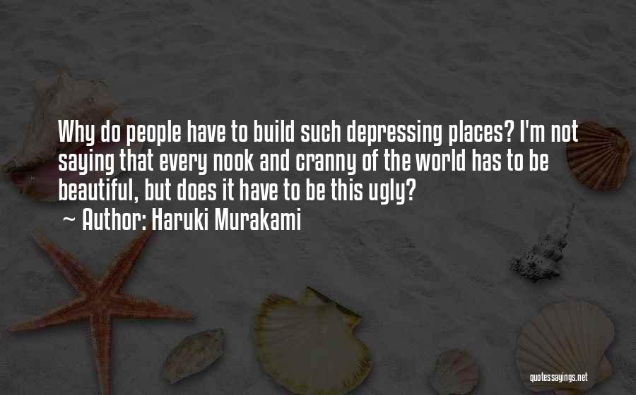 Haruki Murakami Quotes: Why Do People Have To Build Such Depressing Places? I'm Not Saying That Every Nook And Cranny Of The World