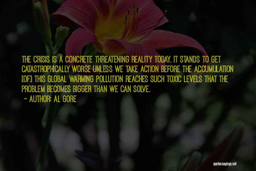 Al Gore Quotes: The Crisis Is A Concrete Threatening Reality Today. It Stands To Get Catastrophically Worse Unless We Take Action Before The