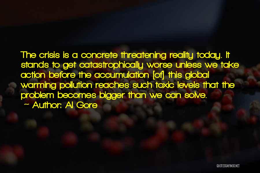 Al Gore Quotes: The Crisis Is A Concrete Threatening Reality Today. It Stands To Get Catastrophically Worse Unless We Take Action Before The