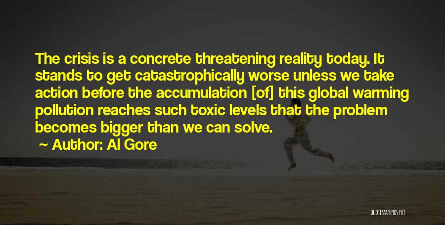 Al Gore Quotes: The Crisis Is A Concrete Threatening Reality Today. It Stands To Get Catastrophically Worse Unless We Take Action Before The