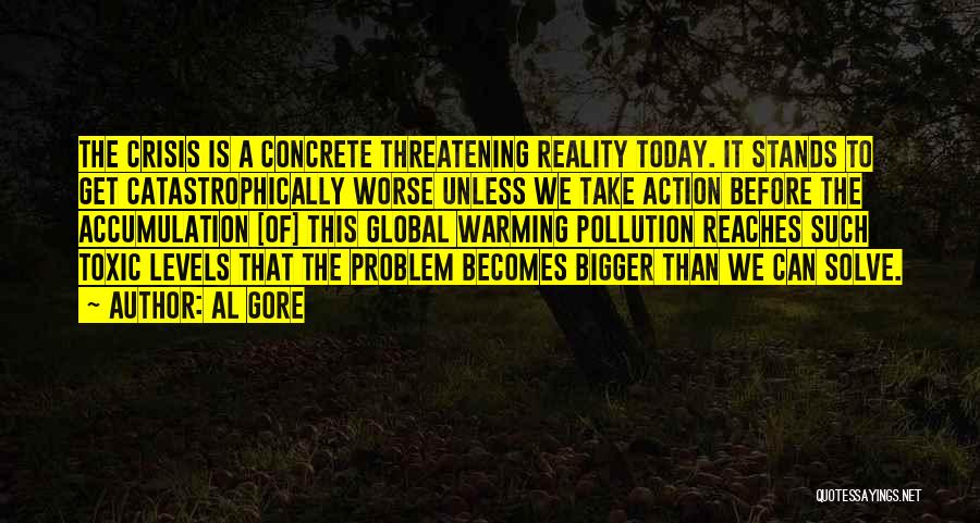 Al Gore Quotes: The Crisis Is A Concrete Threatening Reality Today. It Stands To Get Catastrophically Worse Unless We Take Action Before The