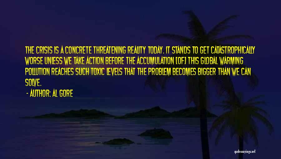 Al Gore Quotes: The Crisis Is A Concrete Threatening Reality Today. It Stands To Get Catastrophically Worse Unless We Take Action Before The