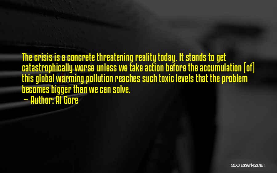 Al Gore Quotes: The Crisis Is A Concrete Threatening Reality Today. It Stands To Get Catastrophically Worse Unless We Take Action Before The