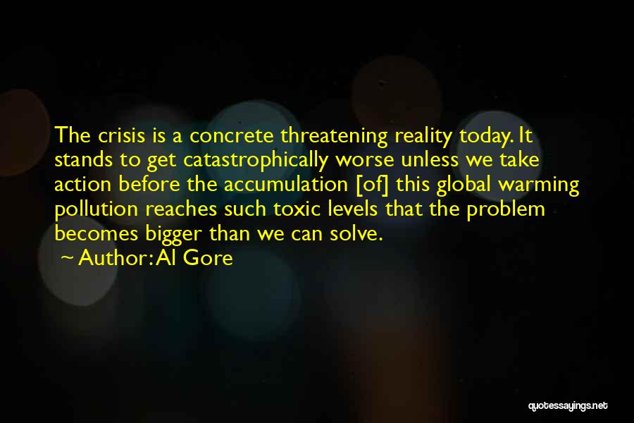 Al Gore Quotes: The Crisis Is A Concrete Threatening Reality Today. It Stands To Get Catastrophically Worse Unless We Take Action Before The