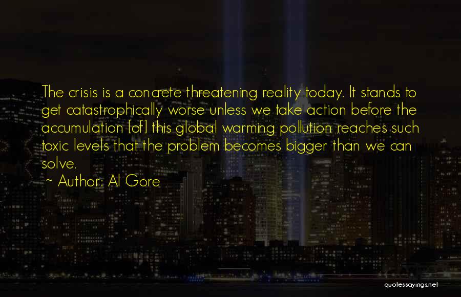 Al Gore Quotes: The Crisis Is A Concrete Threatening Reality Today. It Stands To Get Catastrophically Worse Unless We Take Action Before The