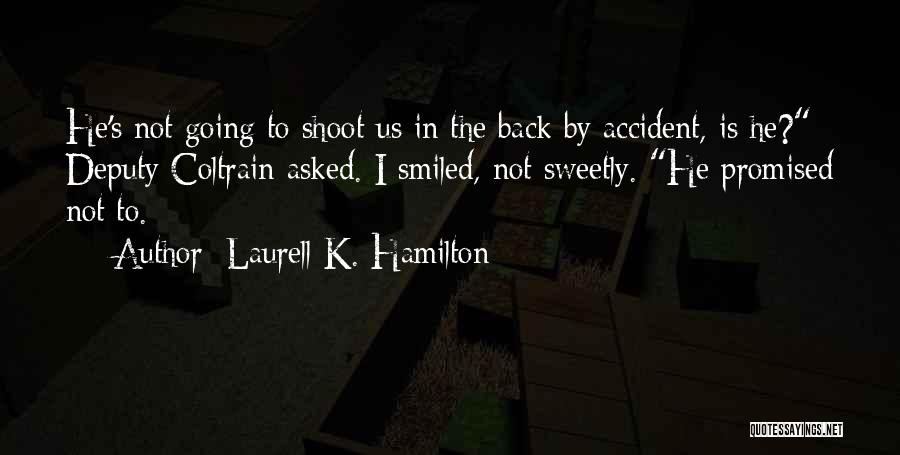 Laurell K. Hamilton Quotes: He's Not Going To Shoot Us In The Back By Accident, Is He? Deputy Coltrain Asked. I Smiled, Not Sweetly.