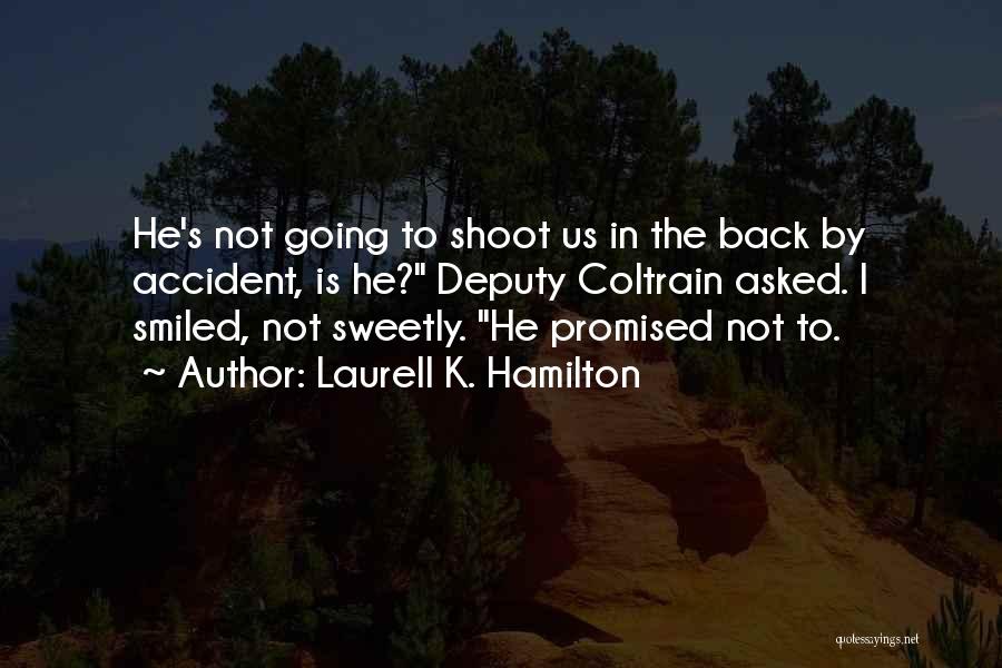 Laurell K. Hamilton Quotes: He's Not Going To Shoot Us In The Back By Accident, Is He? Deputy Coltrain Asked. I Smiled, Not Sweetly.