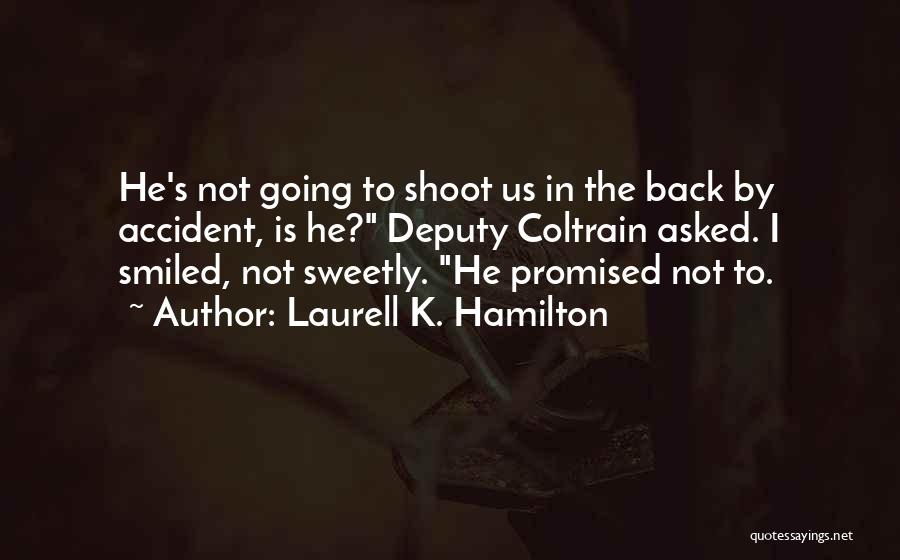 Laurell K. Hamilton Quotes: He's Not Going To Shoot Us In The Back By Accident, Is He? Deputy Coltrain Asked. I Smiled, Not Sweetly.