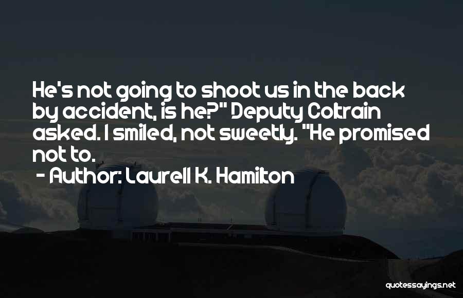 Laurell K. Hamilton Quotes: He's Not Going To Shoot Us In The Back By Accident, Is He? Deputy Coltrain Asked. I Smiled, Not Sweetly.