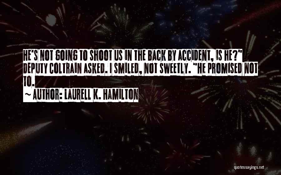 Laurell K. Hamilton Quotes: He's Not Going To Shoot Us In The Back By Accident, Is He? Deputy Coltrain Asked. I Smiled, Not Sweetly.