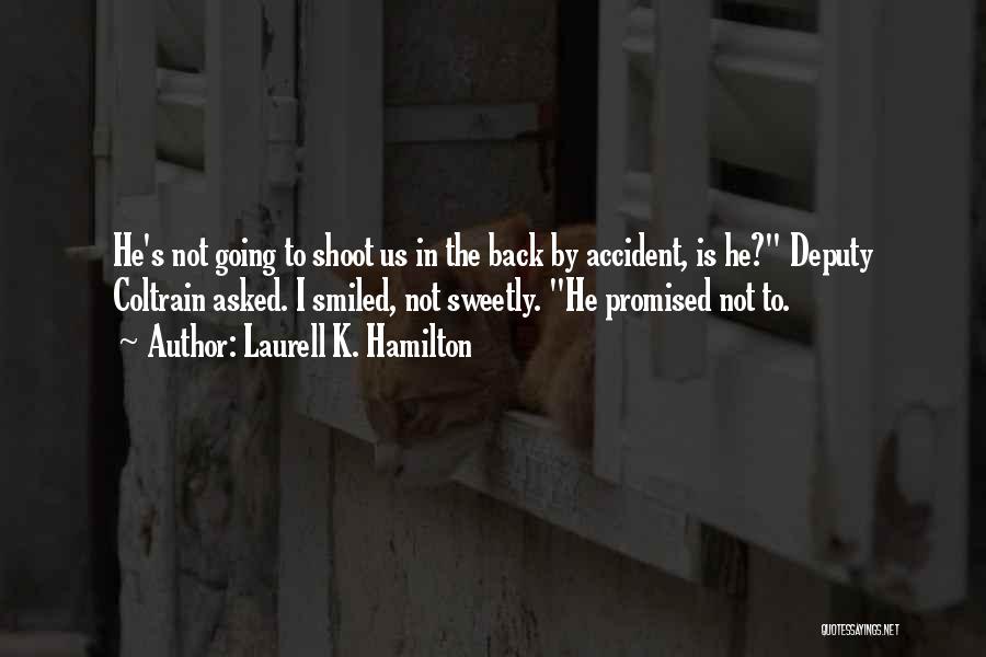 Laurell K. Hamilton Quotes: He's Not Going To Shoot Us In The Back By Accident, Is He? Deputy Coltrain Asked. I Smiled, Not Sweetly.