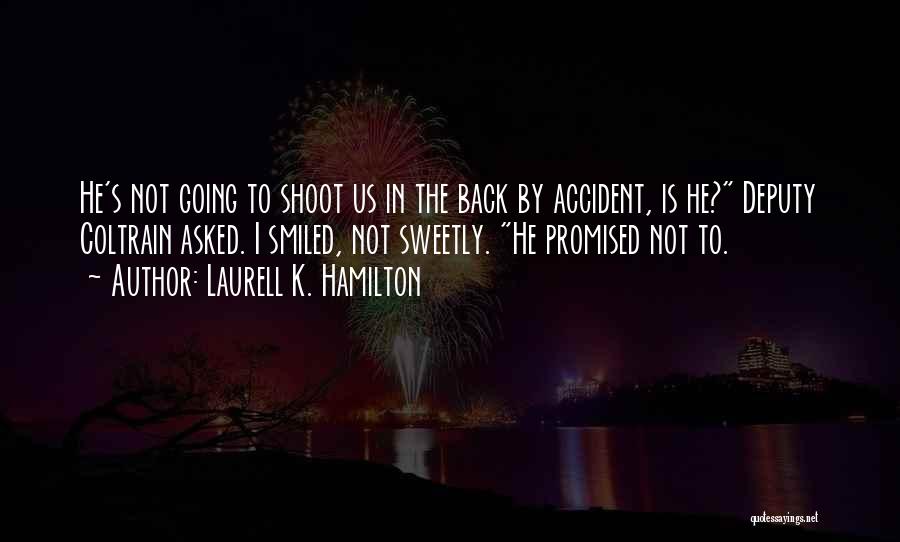 Laurell K. Hamilton Quotes: He's Not Going To Shoot Us In The Back By Accident, Is He? Deputy Coltrain Asked. I Smiled, Not Sweetly.