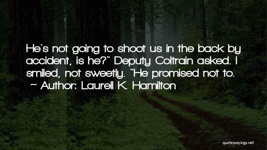 Laurell K. Hamilton Quotes: He's Not Going To Shoot Us In The Back By Accident, Is He? Deputy Coltrain Asked. I Smiled, Not Sweetly.