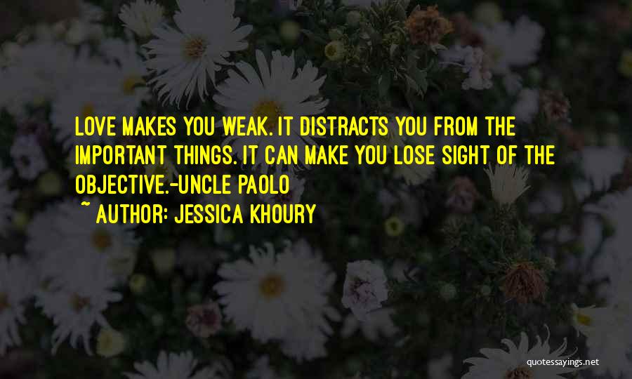 Jessica Khoury Quotes: Love Makes You Weak. It Distracts You From The Important Things. It Can Make You Lose Sight Of The Objective.-uncle