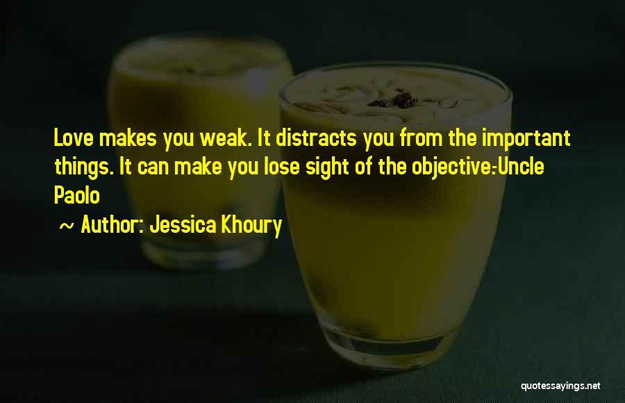 Jessica Khoury Quotes: Love Makes You Weak. It Distracts You From The Important Things. It Can Make You Lose Sight Of The Objective.-uncle