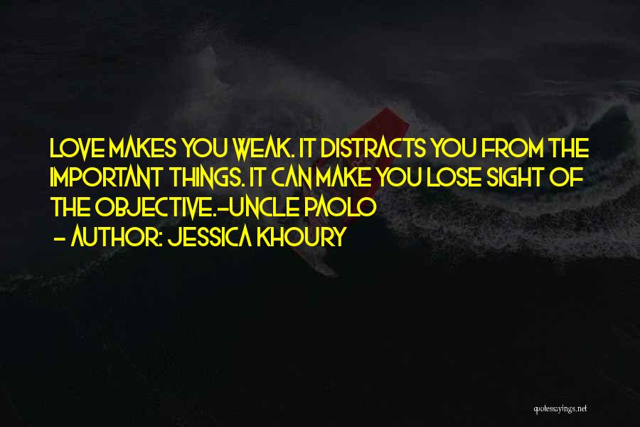 Jessica Khoury Quotes: Love Makes You Weak. It Distracts You From The Important Things. It Can Make You Lose Sight Of The Objective.-uncle