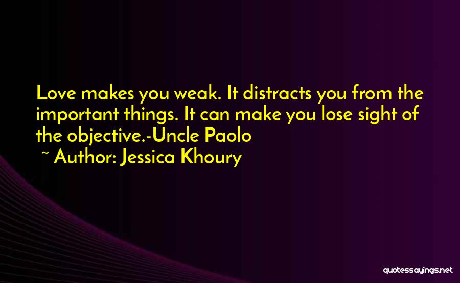 Jessica Khoury Quotes: Love Makes You Weak. It Distracts You From The Important Things. It Can Make You Lose Sight Of The Objective.-uncle