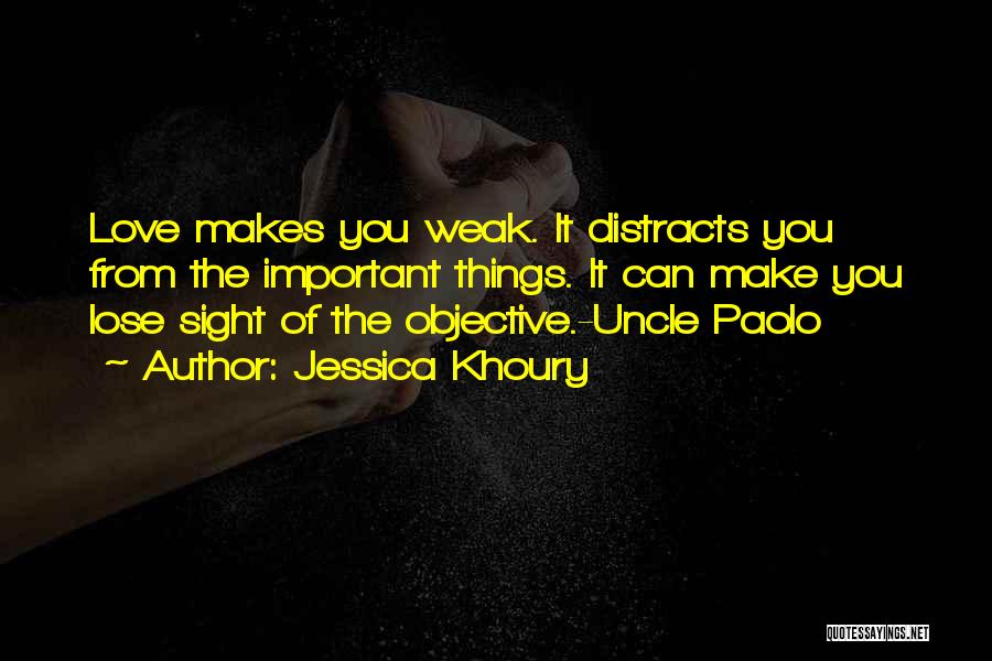 Jessica Khoury Quotes: Love Makes You Weak. It Distracts You From The Important Things. It Can Make You Lose Sight Of The Objective.-uncle