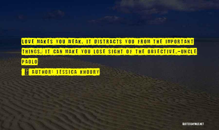 Jessica Khoury Quotes: Love Makes You Weak. It Distracts You From The Important Things. It Can Make You Lose Sight Of The Objective.-uncle