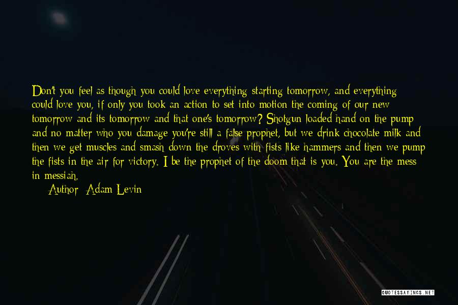 Adam Levin Quotes: Don't You Feel As Though You Could Love Everything Starting Tomorrow, And Everything Could Love You, If Only You Took