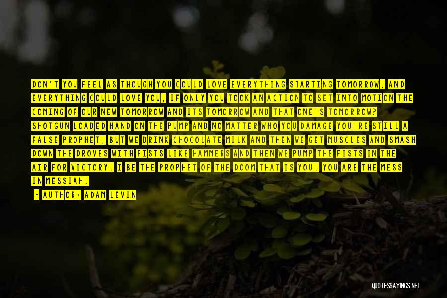 Adam Levin Quotes: Don't You Feel As Though You Could Love Everything Starting Tomorrow, And Everything Could Love You, If Only You Took