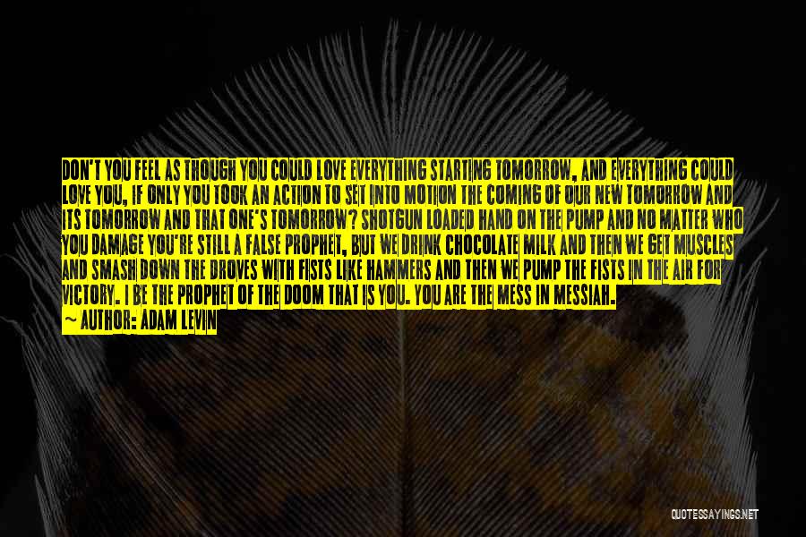 Adam Levin Quotes: Don't You Feel As Though You Could Love Everything Starting Tomorrow, And Everything Could Love You, If Only You Took