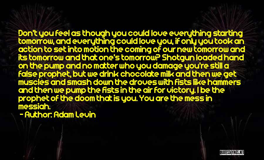 Adam Levin Quotes: Don't You Feel As Though You Could Love Everything Starting Tomorrow, And Everything Could Love You, If Only You Took