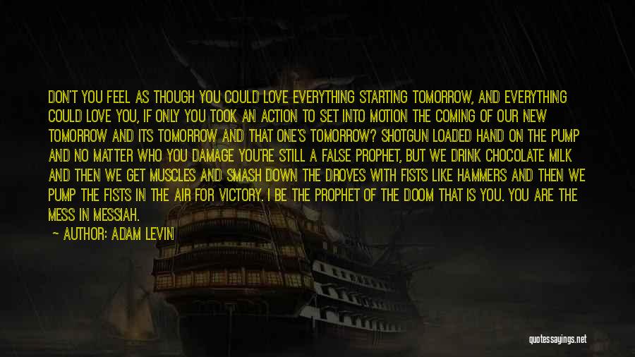 Adam Levin Quotes: Don't You Feel As Though You Could Love Everything Starting Tomorrow, And Everything Could Love You, If Only You Took