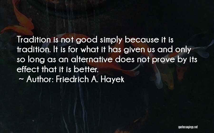 Friedrich A. Hayek Quotes: Tradition Is Not Good Simply Because It Is Tradition. It Is For What It Has Given Us And Only So