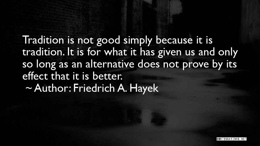 Friedrich A. Hayek Quotes: Tradition Is Not Good Simply Because It Is Tradition. It Is For What It Has Given Us And Only So