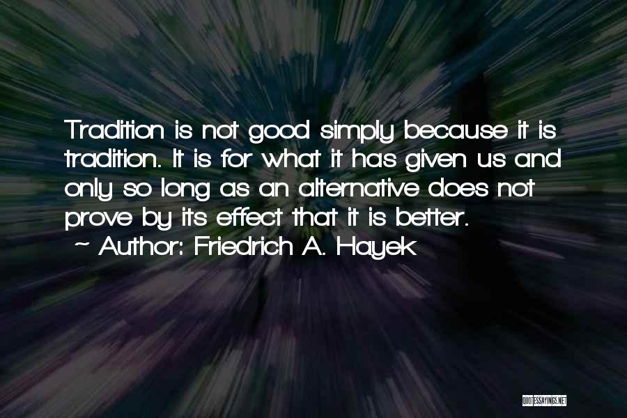 Friedrich A. Hayek Quotes: Tradition Is Not Good Simply Because It Is Tradition. It Is For What It Has Given Us And Only So