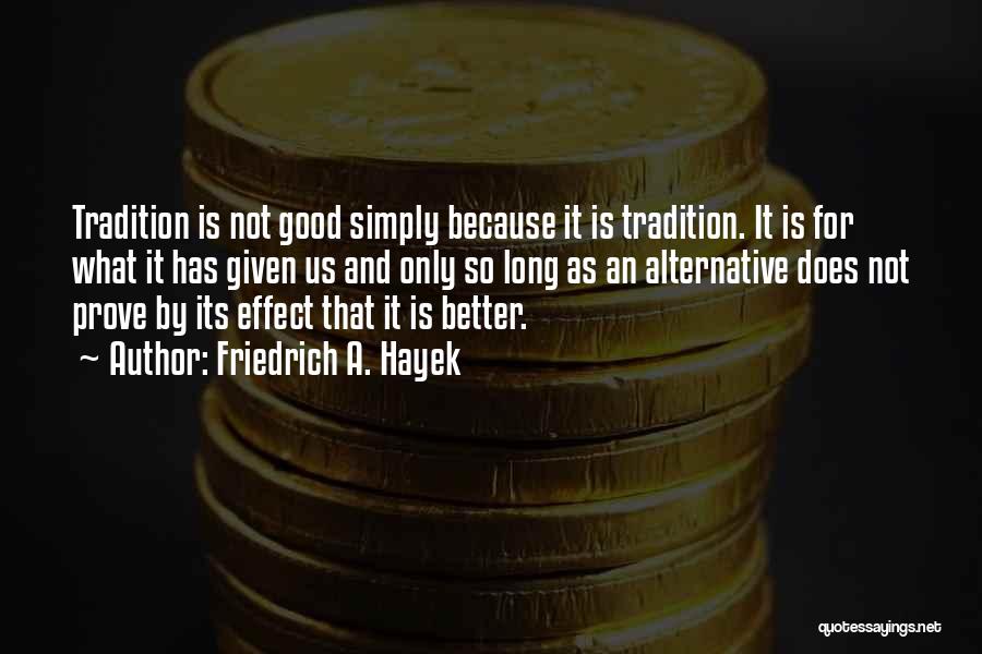 Friedrich A. Hayek Quotes: Tradition Is Not Good Simply Because It Is Tradition. It Is For What It Has Given Us And Only So