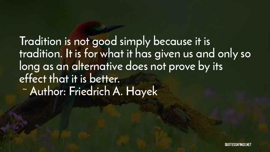 Friedrich A. Hayek Quotes: Tradition Is Not Good Simply Because It Is Tradition. It Is For What It Has Given Us And Only So