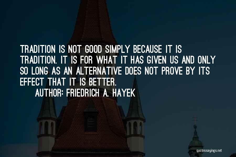 Friedrich A. Hayek Quotes: Tradition Is Not Good Simply Because It Is Tradition. It Is For What It Has Given Us And Only So