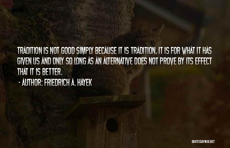 Friedrich A. Hayek Quotes: Tradition Is Not Good Simply Because It Is Tradition. It Is For What It Has Given Us And Only So