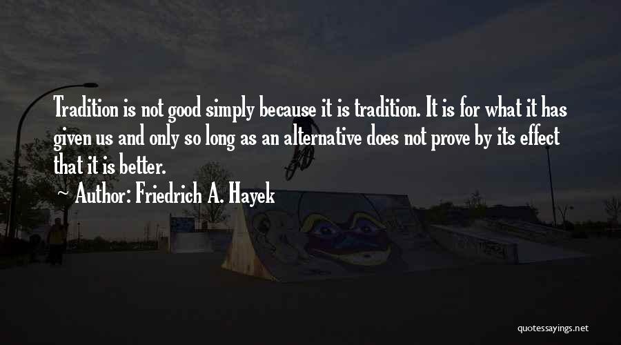 Friedrich A. Hayek Quotes: Tradition Is Not Good Simply Because It Is Tradition. It Is For What It Has Given Us And Only So