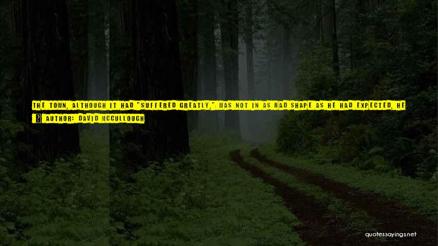 David McCullough Quotes: The Town, Although It Had Suffered Greatly, Was Not In As Bad Shape As He Had Expected, He Wrote To