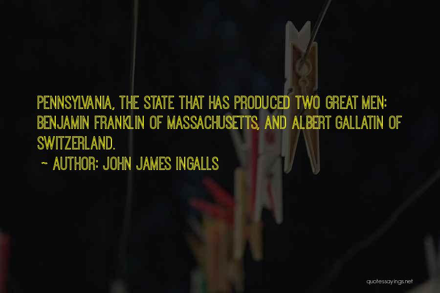 John James Ingalls Quotes: Pennsylvania, The State That Has Produced Two Great Men: Benjamin Franklin Of Massachusetts, And Albert Gallatin Of Switzerland.