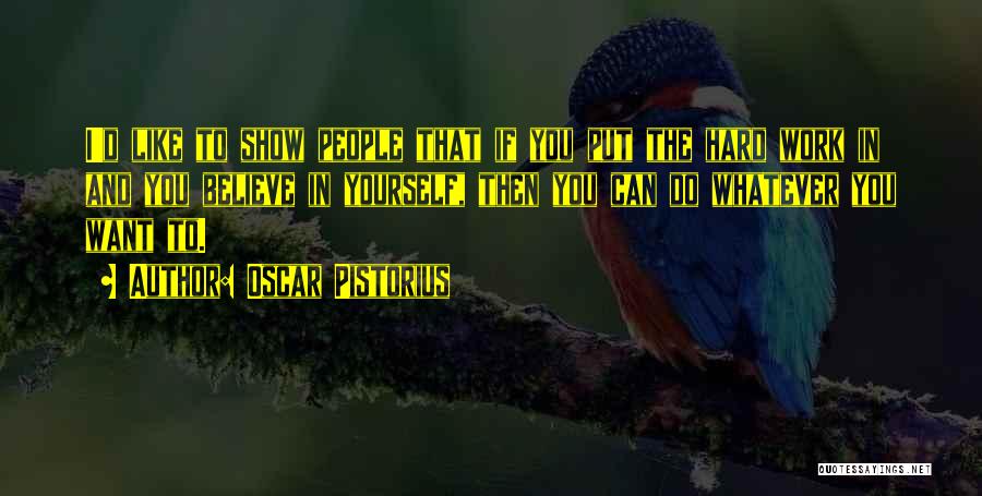 Oscar Pistorius Quotes: I'd Like To Show People That If You Put The Hard Work In And You Believe In Yourself, Then You