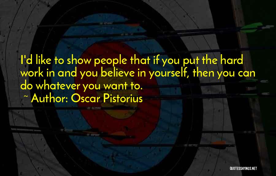 Oscar Pistorius Quotes: I'd Like To Show People That If You Put The Hard Work In And You Believe In Yourself, Then You