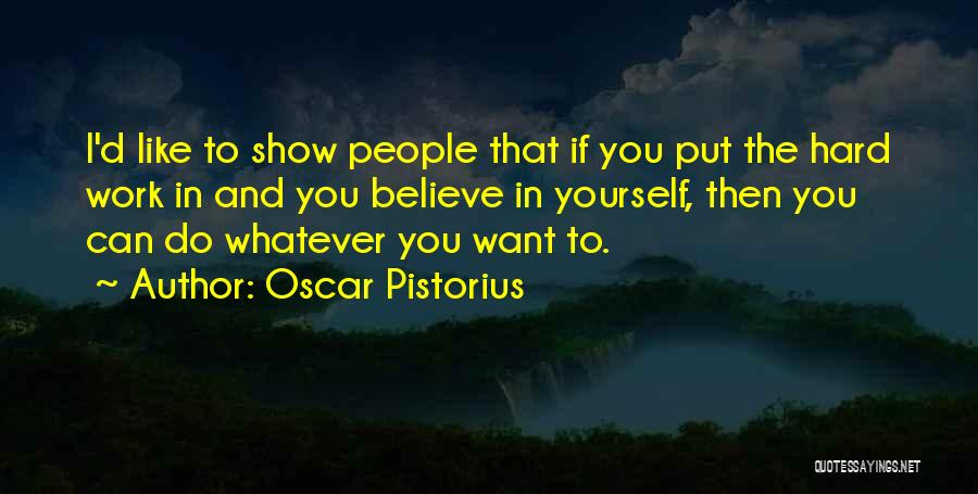 Oscar Pistorius Quotes: I'd Like To Show People That If You Put The Hard Work In And You Believe In Yourself, Then You