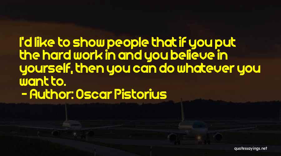 Oscar Pistorius Quotes: I'd Like To Show People That If You Put The Hard Work In And You Believe In Yourself, Then You